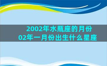 2002年水瓶座的月份 02年一月份出生什么星座